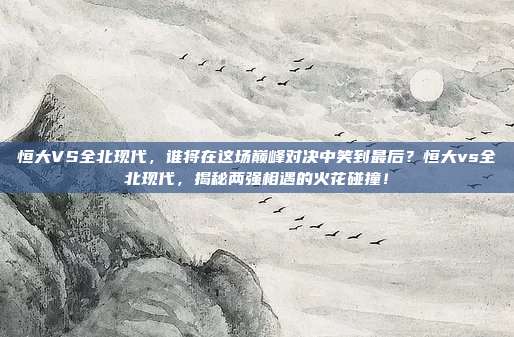 恒大VS全北现代，谁将在这场巅峰对决中笑到最后？恒大vs全北现代，揭秘两强相遇的火花碰撞！