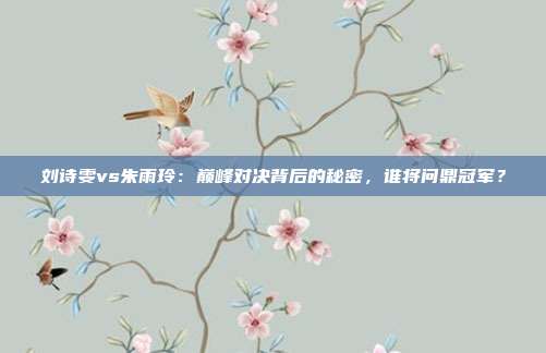 刘诗雯vs朱雨玲：巅峰对决背后的秘密，谁将问鼎冠军？