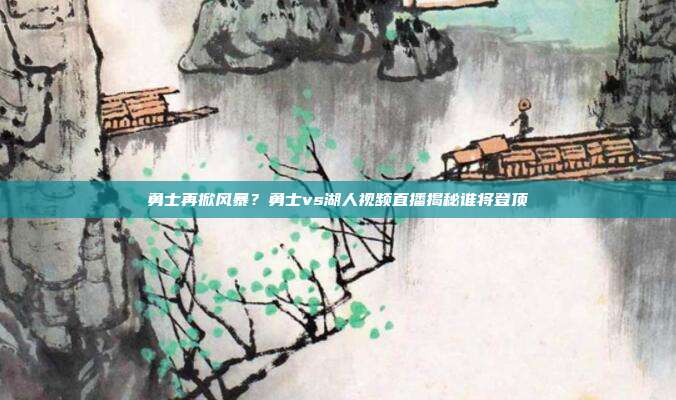 勇士再掀风暴？勇士vs湖人视频直播揭秘谁将登顶