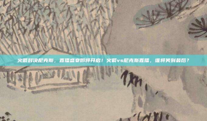 火箭对决尼克斯，直播盛宴即将开启！火箭vs尼克斯直播，谁将笑到最后？