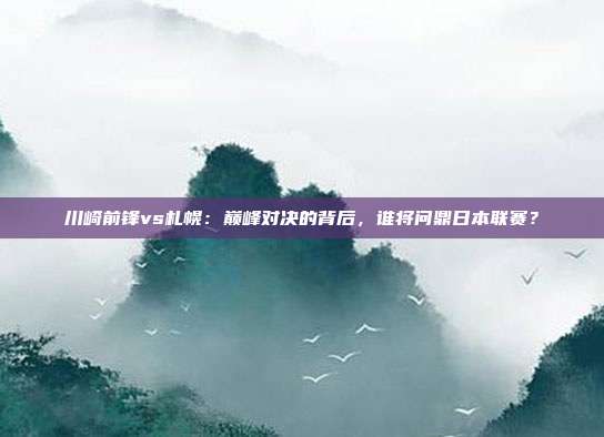 川崎前锋vs札幌：巅峰对决的背后，谁将问鼎日本联赛？