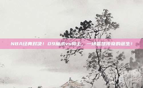 NBA经典对决！09魔术vs骑士，一场篮球传奇的诞生！