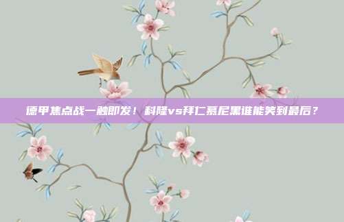 德甲焦点战一触即发！科隆vs拜仁慕尼黑谁能笑到最后？