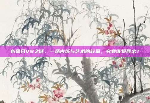 布鲁日VS之谜：一场古城与艺术的较量，究竟谁将胜出？