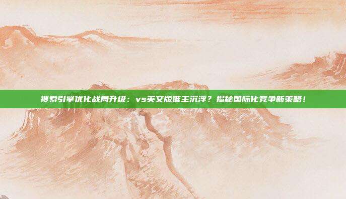 搜索引擎优化战局升级：vs英文版谁主沉浮？揭秘国际化竞争新策略！