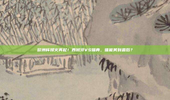 欧洲杯烽火再起！西班牙VS瑞典，谁能笑到最后？