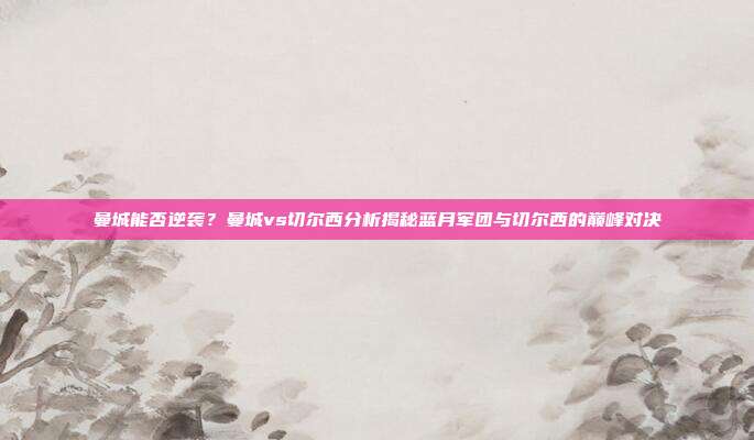 曼城能否逆袭？曼城vs切尔西分析揭秘蓝月军团与切尔西的巅峰对决