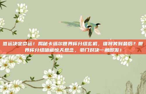 签运决定命运！揭秘卡塔尔世界杯分组玄机，谁将笑到最后？世界杯分组暗藏惊天悬念，豪门对决一触即发！