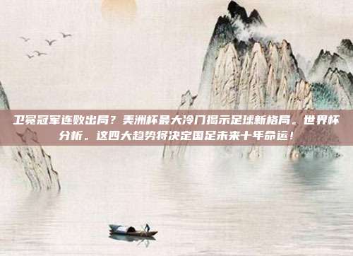 卫冕冠军连败出局？美洲杯最大冷门揭示足球新格局。世界杯分析。这四大趋势将决定国足未来十年命运！