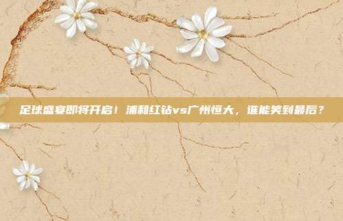 足球盛宴即将开启！浦和红钻vs广州恒大，谁能笑到最后？