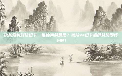 狼队强势对决纽卡，谁能笑到最后？狼队vs纽卡巅峰对决即将上演！