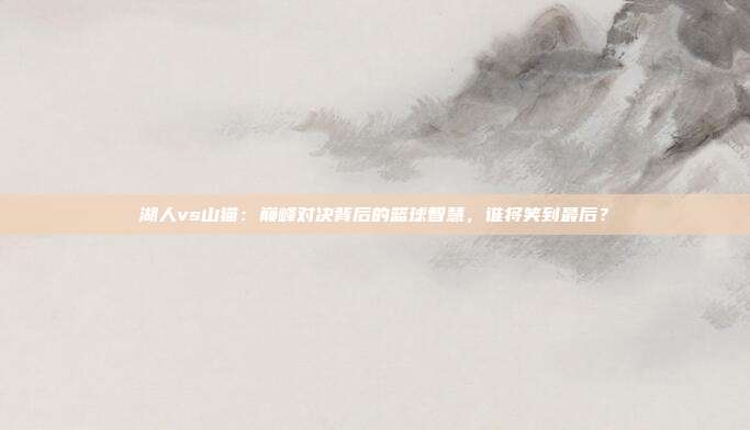 湖人vs山猫：巅峰对决背后的篮球智慧，谁将笑到最后？