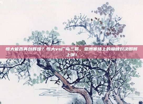 恒大能否再创辉煌？恒大vs广岛三箭，亚洲赛场上的巅峰对决即将上演！