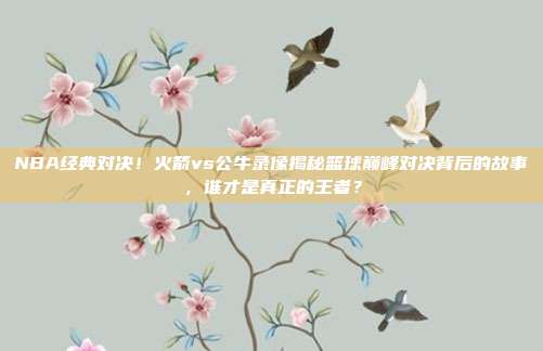 NBA经典对决！火箭vs公牛录像揭秘篮球巅峰对决背后的故事，谁才是真正的王者？
