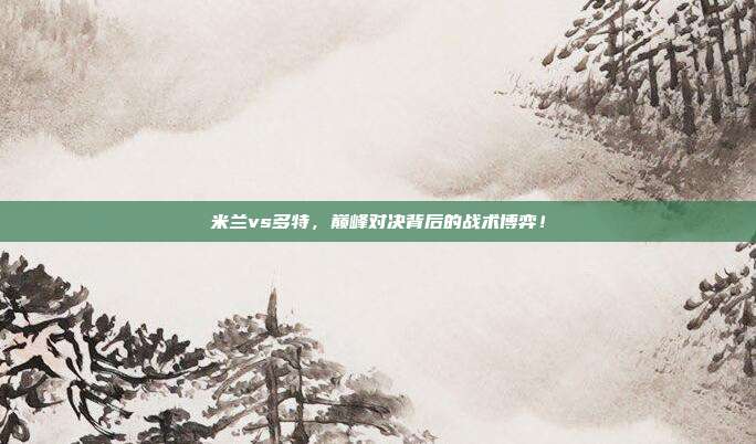 米兰vs多特，巅峰对决背后的战术博弈！