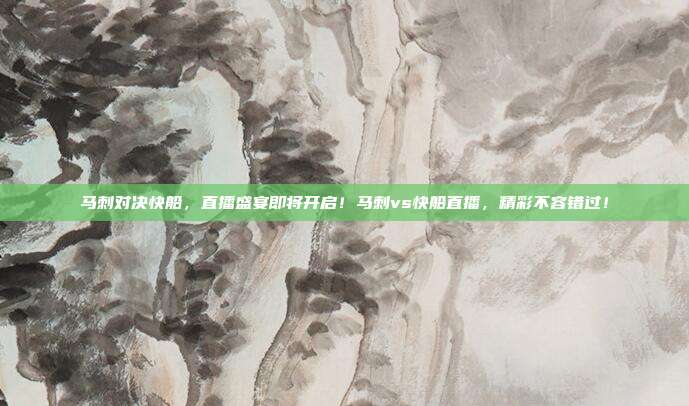 马刺对决快船，直播盛宴即将开启！马刺vs快船直播，精彩不容错过！