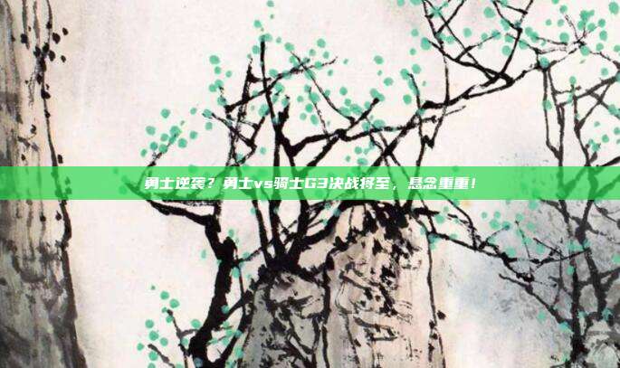 勇士逆袭？勇士vs骑士G3决战将至，悬念重重！
