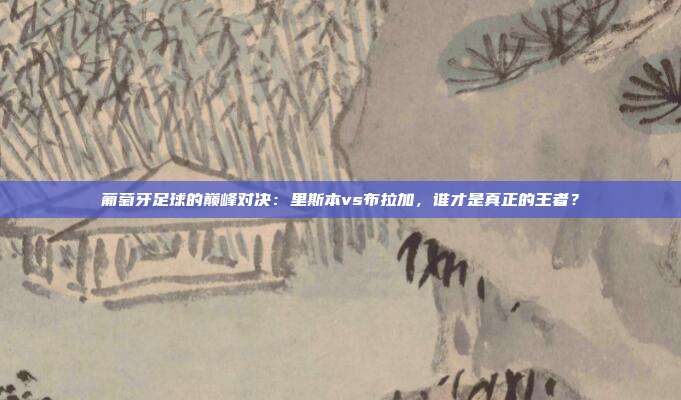 葡萄牙足球的巅峰对决：里斯本vs布拉加，谁才是真正的王者？