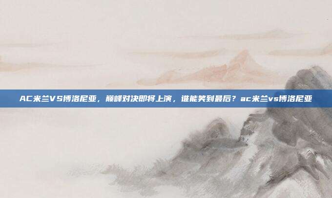 AC米兰VS博洛尼亚，巅峰对决即将上演，谁能笑到最后？ac米兰vs博洛尼亚