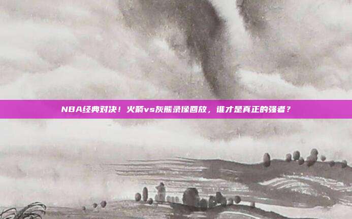 NBA经典对决！火箭vs灰熊录像回放，谁才是真正的强者？