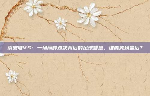 南安联VS：一场巅峰对决背后的足球智慧，谁能笑到最后？