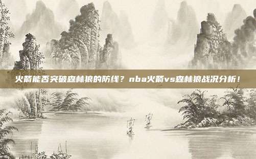 火箭能否突破森林狼的防线？nba火箭vs森林狼战况分析！