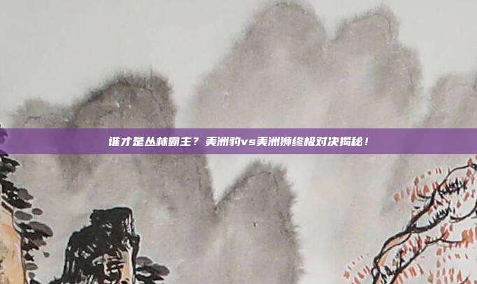 谁才是丛林霸主？美洲豹vs美洲狮终极对决揭秘！