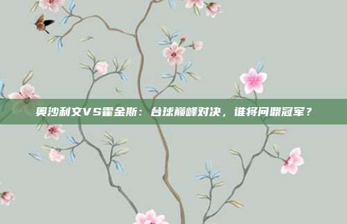 奥沙利文VS霍金斯：台球巅峰对决，谁将问鼎冠军？