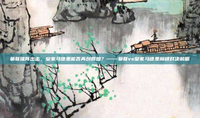 曼联强阵出击，皇家马德里能否再创辉煌？——曼联vs皇家马德里巅峰对决前瞻