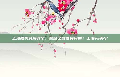 上港强势对决苏宁，巅峰之战谁将问鼎？上港vs苏宁