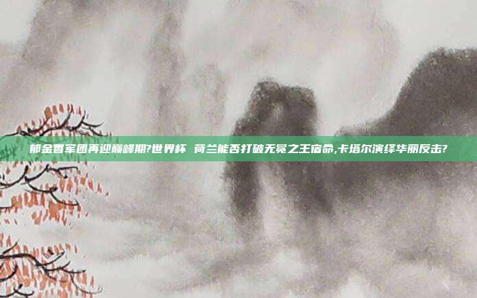 郁金香军团再迎巅峰期?世界杯 荷兰能否打破无冕之王宿命,卡塔尔演绎华丽反击?