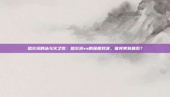 哈尔滨的冰与火之歌：哈尔滨vs的深度对决，谁将笑到最后？