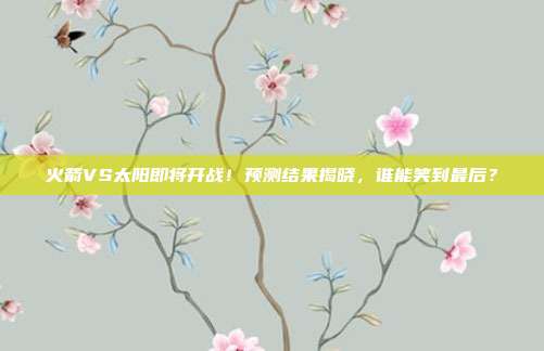火箭VS太阳即将开战！预测结果揭晓，谁能笑到最后？