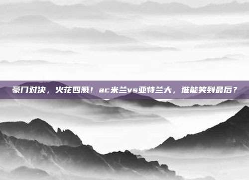 豪门对决，火花四溅！ac米兰vs亚特兰大，谁能笑到最后？