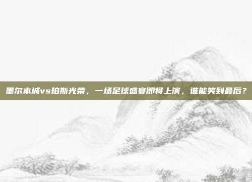 墨尔本城vs珀斯光荣，一场足球盛宴即将上演，谁能笑到最后？