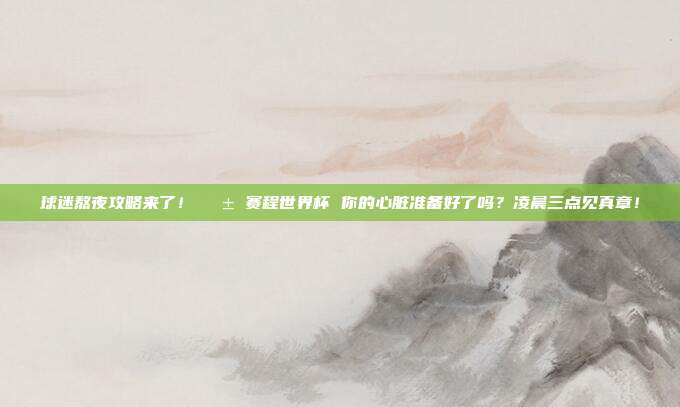 球迷熬夜攻略来了！😱 赛程世界杯 你的心脏准备好了吗？凌晨三点见真章！