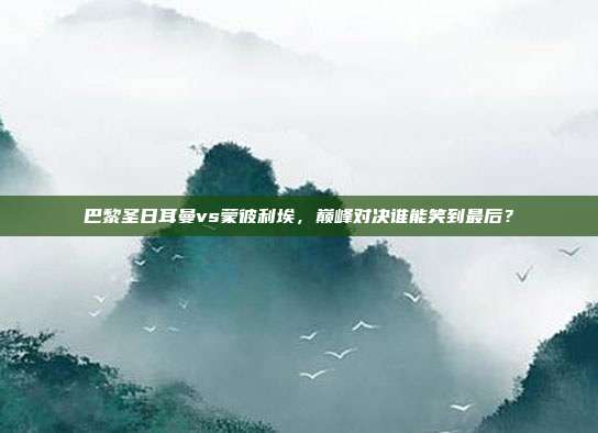 巴黎圣日耳曼vs蒙彼利埃，巅峰对决谁能笑到最后？