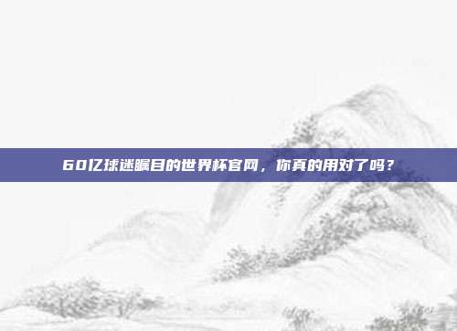 60亿球迷瞩目的世界杯官网，你真的用对了吗？