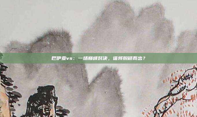 巴伊亚vs：一场巅峰对决，谁将脱颖而出？