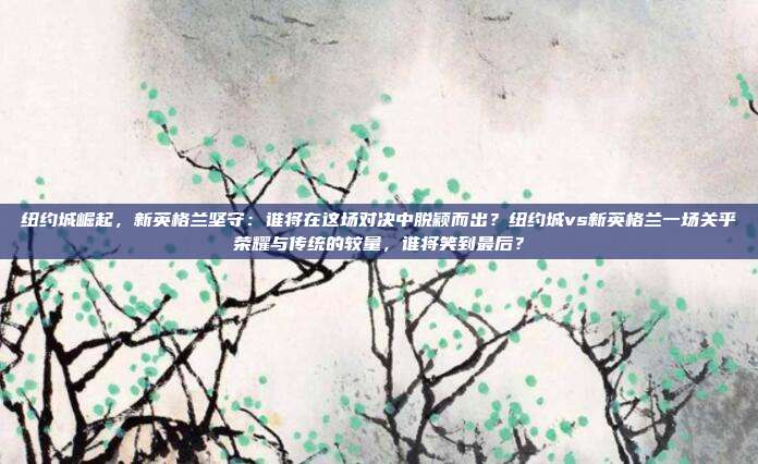 纽约城崛起，新英格兰坚守：谁将在这场对决中脱颖而出？纽约城vs新英格兰一场关乎荣耀与传统的较量，谁将笑到最后？