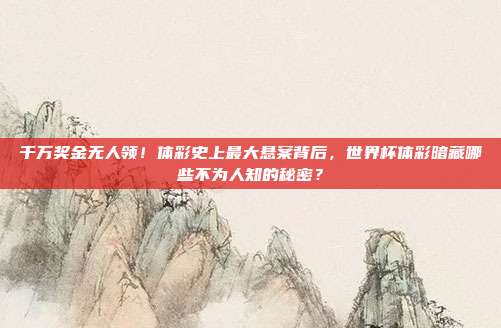 千万奖金无人领！体彩史上最大悬案背后，世界杯体彩暗藏哪些不为人知的秘密？