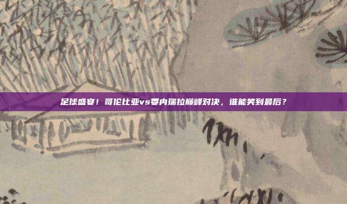 足球盛宴！哥伦比亚vs委内瑞拉巅峰对决，谁能笑到最后？