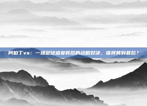 阿伯丁vs：一场足球盛宴背后的战略对决，谁将笑到最后？