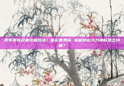 四年等待迎来终极对决！体彩世界杯 谁能捧起大力神杯悬念待解？