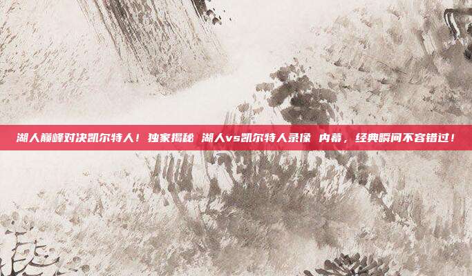 湖人巅峰对决凯尔特人！独家揭秘 湖人vs凯尔特人录像 内幕，经典瞬间不容错过！