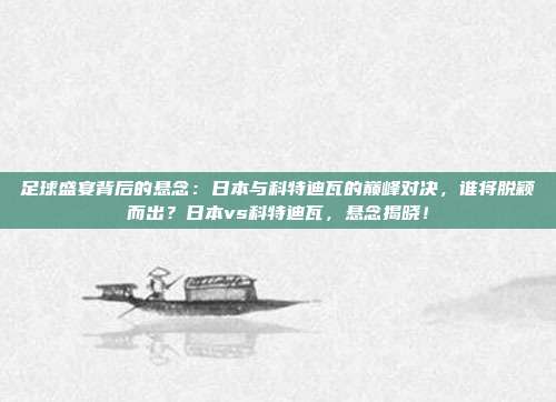 足球盛宴背后的悬念：日本与科特迪瓦的巅峰对决，谁将脱颖而出？日本vs科特迪瓦，悬念揭晓！