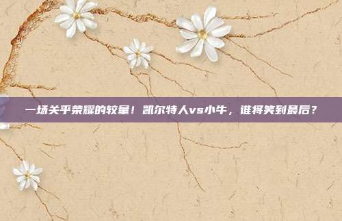 一场关乎荣耀的较量！凯尔特人vs小牛，谁将笑到最后？