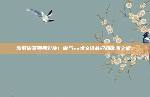 欧冠决赛强强对决！皇马vs尤文谁能问鼎欧洲之巅？