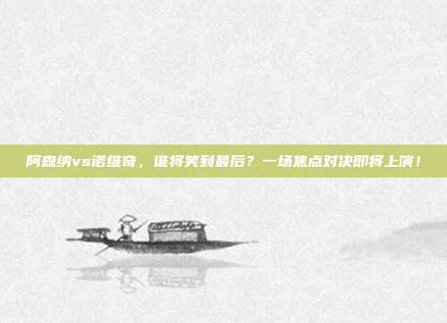 阿森纳vs诺维奇，谁将笑到最后？一场焦点对决即将上演！
