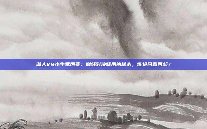 湖人VS小牛季后赛：巅峰对决背后的秘密，谁将问鼎西部？